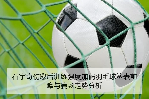石宇奇伤愈后训练强度加码羽毛球签表前瞻与赛场走势分析