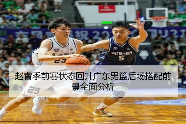 赵睿季前赛状态回升广东男篮后场搭配前景全面分析